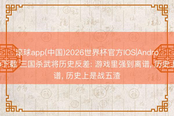 滚球app(中国)2026世界杯官方IOS|Android手机app下载 三国杀武将历史反差: 游戏里强到离谱， 历史上是战五渣
