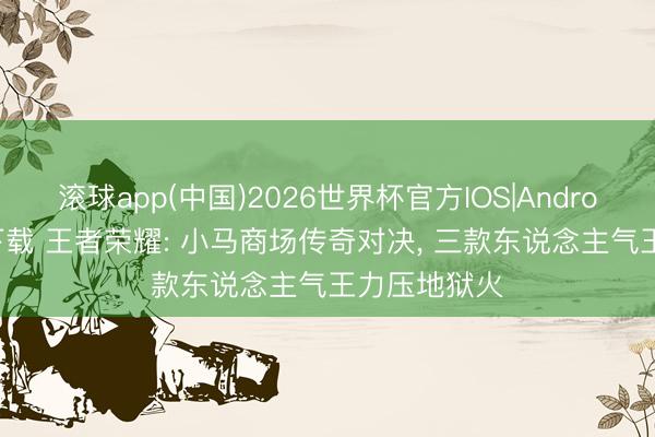 滚球app(中国)2026世界杯官方IOS|Android手机app下载 王者荣耀: 小马商场传奇对决， 三款东说念主气王力压地狱火