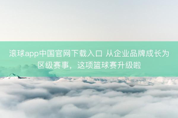 滚球app中国官网下载入口 从企业品牌成长为区级赛事，这项篮球赛升级啦