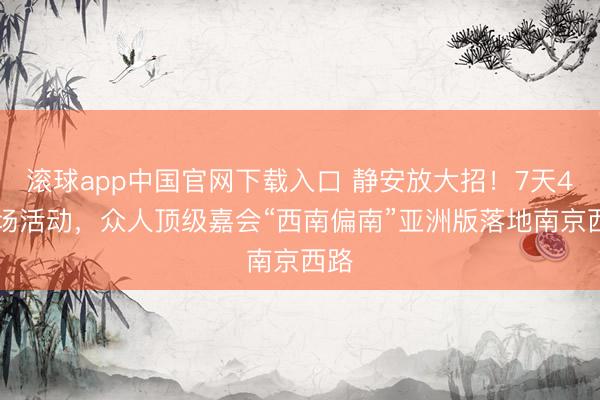 滚球app中国官网下载入口 静安放大招！7天450场活动，众人顶级嘉会“西南偏南”亚洲版落地南京西路