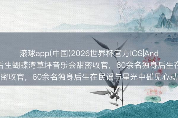 滚球app(中国)2026世界杯官方IOS|Android手机app下载 静安后生蝴蝶湾草坪音乐会甜密收官，60余名独身后生在民谣与星光中碰见心动