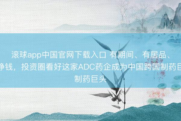 滚球app中国官网下载入口 有期间、有居品、能挣钱，投资圈看好这家ADC药企成为中国跨国制药巨头