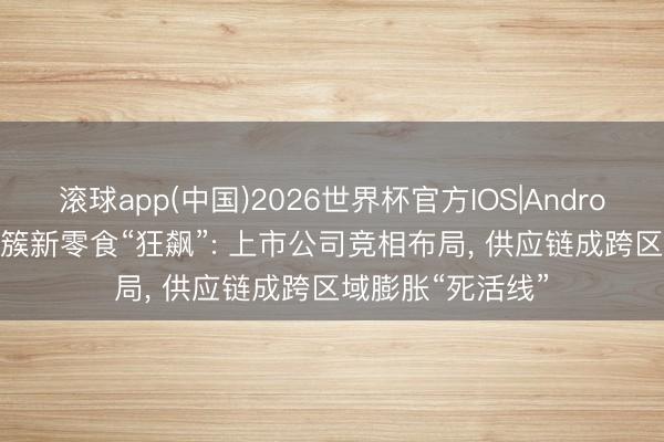 滚球app(中国)2026世界杯官方IOS|Android手机app下载 簇新零食“狂飙”: 上市公司竞相布局， 供应链成跨区域膨胀“死活线”