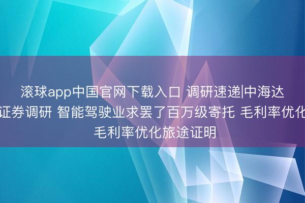 滚球app中国官网下载入口 调研速递|中海达管待西南证券调研 智能驾驶业求罢了百万级寄托 毛利率优化旅途证明