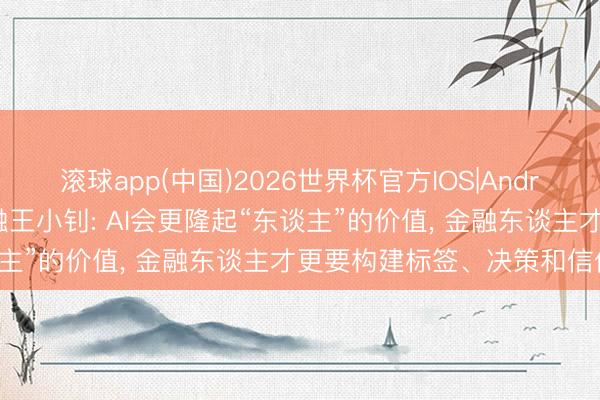 滚球app(中国)2026世界杯官方IOS|Android手机app下载 Hi金融王小钊: AI会更隆起“东谈主”的价值， 金融东谈主才更要构建标签、决策和信任能力