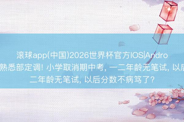 滚球app(中国)2026世界杯官方IOS|Android手机app下载 熟悉部定调! 小学取消期中考， 一二年龄无笔试， 以后分数不病笃了?