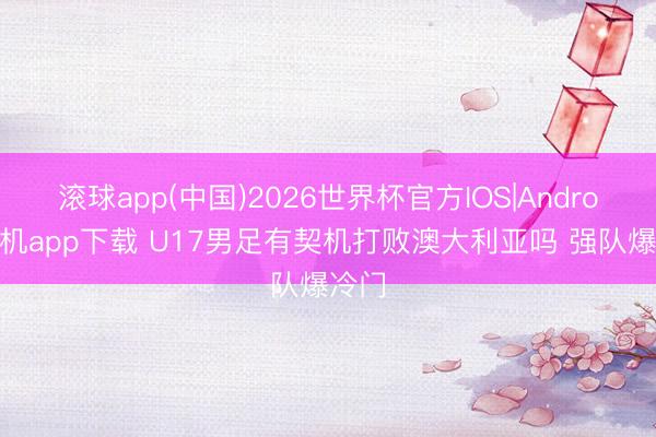 滚球app(中国)2026世界杯官方IOS|Android手机app下载 U17男足有契机打败澳大利亚吗 强队爆冷门