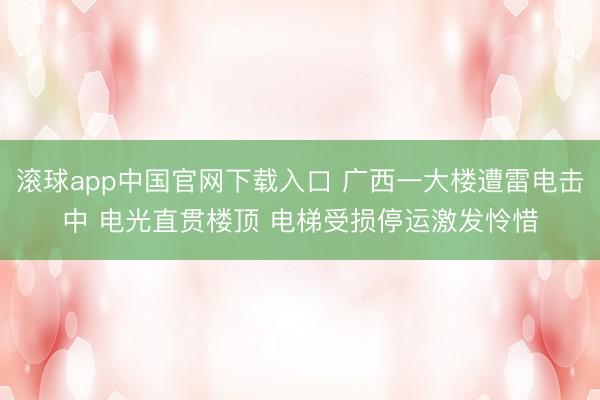 滚球app中国官网下载入口 广西一大楼遭雷电击中 电光直贯楼顶 电梯受损停运激发怜惜