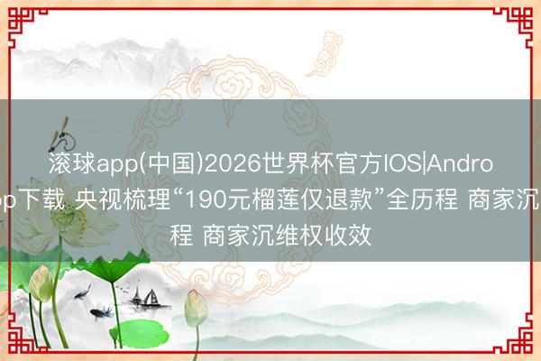 滚球app(中国)2026世界杯官方IOS|Android手机app下载 央视梳理“190元榴莲仅退款”全历程 商家沉维权收效
