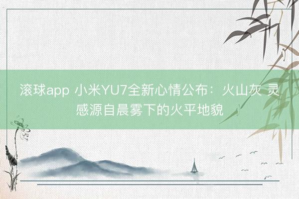 滚球app 小米YU7全新心情公布：火山灰 灵感源自晨雾下的火平地貌