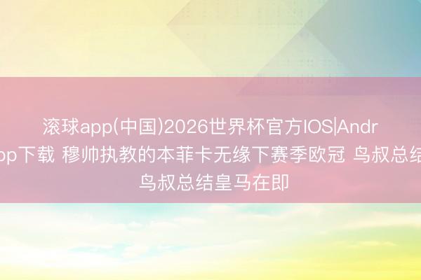 滚球app(中国)2026世界杯官方IOS|Android手机app下载 穆帅执教的本菲卡无缘下赛季欧冠 鸟叔总结皇马在即
