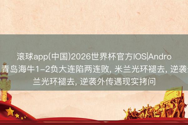 滚球app(中国)2026世界杯官方IOS|Android手机app下载 青岛海牛1-2负大连陷两连败， 米兰光环褪去， 逆袭外传遇现实拷问