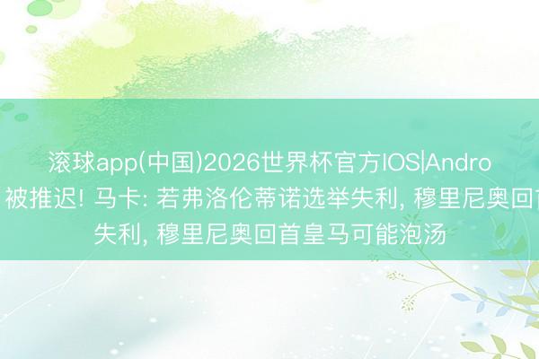 滚球app(中国)2026世界杯官方IOS|Android手机app下载 被推迟! 马卡: 若弗洛伦蒂诺选举失利， 穆里尼奥回首皇马可能泡汤