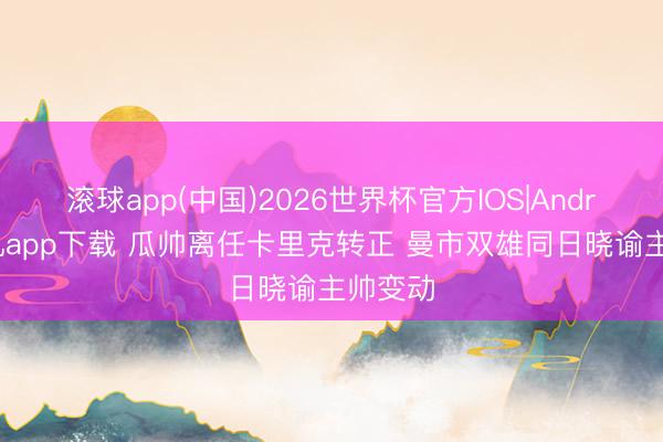 滚球app(中国)2026世界杯官方IOS|Android手机app下载 瓜帅离任卡里克转正 曼市双雄同日晓谕主帅变动