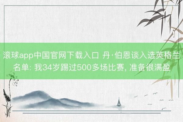 滚球app中国官网下载入口 丹·伯恩谈入选英格兰名单: 我34岁踢过500多场比赛， 准备很满盈