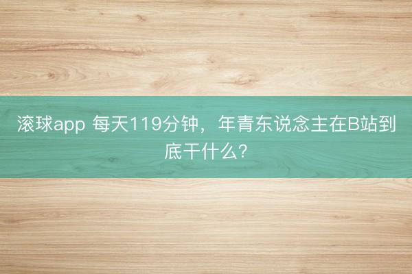 滚球app 每天119分钟，年青东说念主在B站到底干什么？