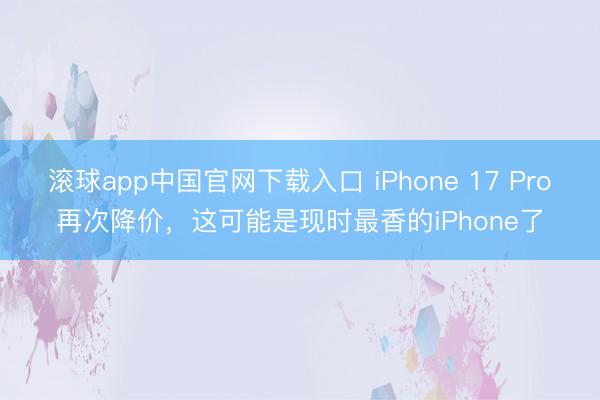 滚球app中国官网下载入口 iPhone 17 Pro再次降价，这可能是现时最香的iPhone了