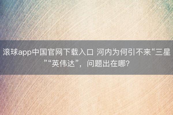 滚球app中国官网下载入口 河内为何引不来“三星”“英伟达”，问题出在哪？