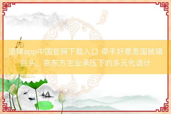 滚球app中国官网下载入口 牵手好意思国玻璃巨头，京东方主业承压下的多元化诡计