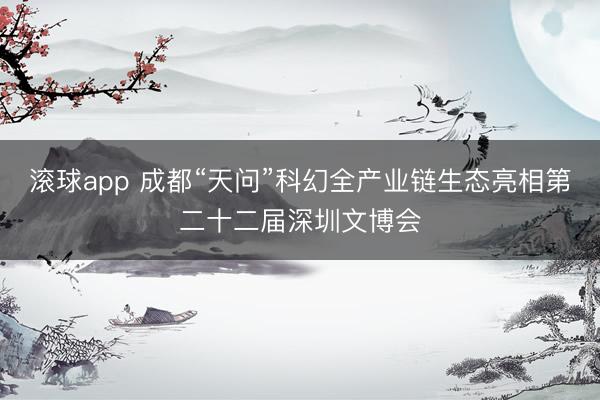 滚球app 成都“天问”科幻全产业链生态亮相第二十二届深圳文博会