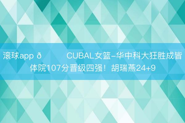 滚球app 🏀CUBAL女篮-华中科大狂胜成皆体院107分晋级四强！胡瑞燕24+9