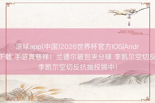 滚球app(中国)2026世界杯官方IOS|Android手机app下载 手感真慈祥！兰德尔被包夹分球 李凯尔空切反抗抛投掷中！