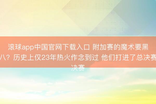 滚球app中国官网下载入口 附加赛的魔术要黑八？历史上仅23年热火作念到过 他们打进了总决赛