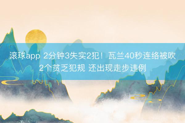 滚球app 2分钟3失实2犯！瓦兰40秒连络被吹2个贫乏犯规 还出现走步违例