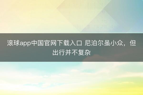 滚球app中国官网下载入口 尼泊尔虽小众，但出行并不复杂