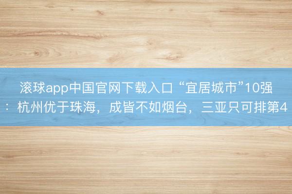 滚球app中国官网下载入口 “宜居城市”10强：杭州优于珠海，成皆不如烟台，三亚只可排第4