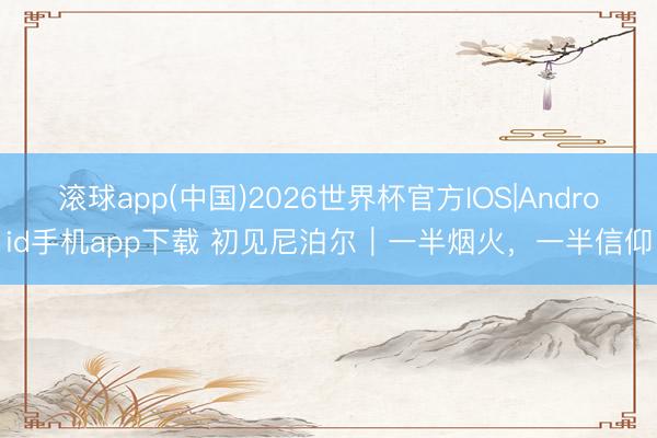 滚球app(中国)2026世界杯官方IOS|Android手机app下载 初见尼泊尔｜一半烟火，一半信仰