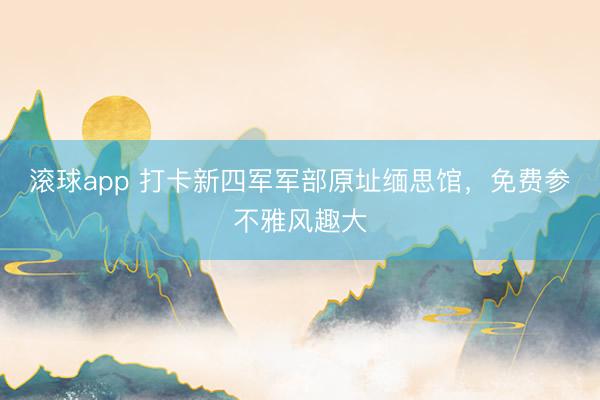 滚球app 打卡新四军军部原址缅思馆，免费参不雅风趣大