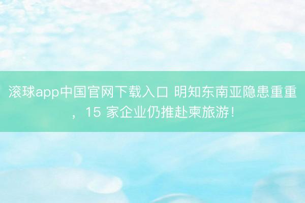 滚球app中国官网下载入口 明知东南亚隐患重重，15 家企业仍推赴柬旅游！