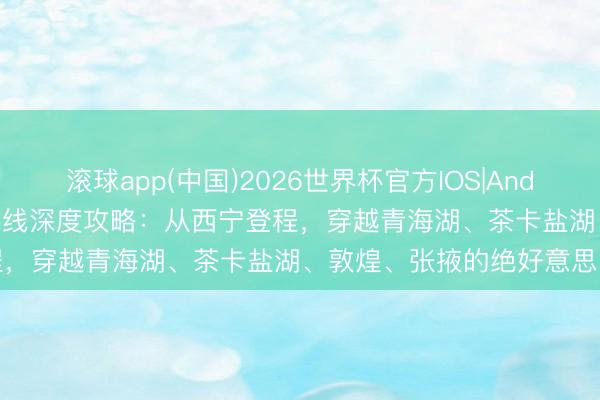 滚球app(中国)2026世界杯官方IOS|Android手机app下载 青甘大环线深度攻略：从西宁登程，穿越青海湖、茶卡盐湖、敦煌、张掖的绝好意思之旅