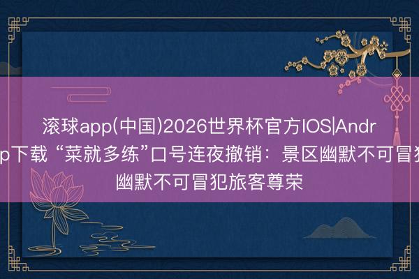 滚球app(中国)2026世界杯官方IOS|Android手机app下载 “菜就多练”口号连夜撤销：景区幽默不可冒犯旅客尊荣