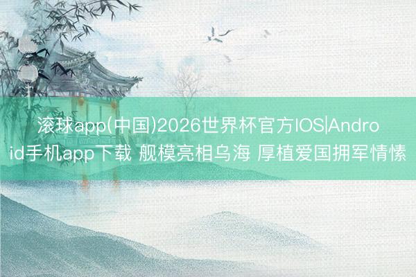 滚球app(中国)2026世界杯官方IOS|Android手机app下载 舰模亮相乌海 厚植爱国拥军情愫