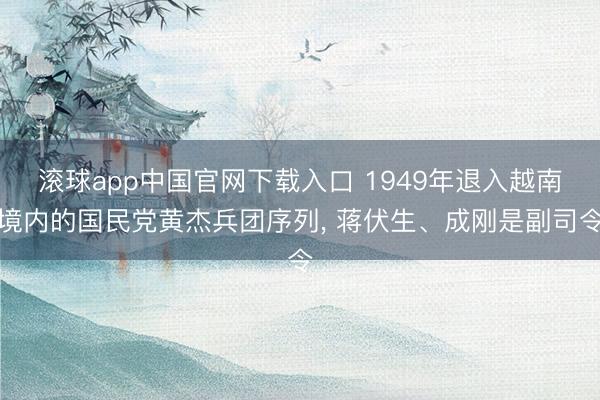 滚球app中国官网下载入口 1949年退入越南境内的国民党黄杰兵团序列， 蒋伏生、成刚是副司令