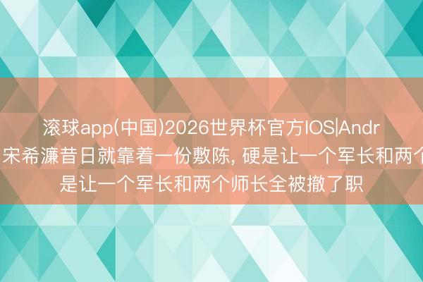 滚球app(中国)2026世界杯官方IOS|Android手机app下载 宋希濂昔日就靠着一份敷陈， 硬是让一个军长和两个师长全被撤了职