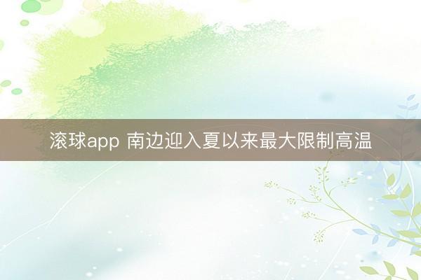 滚球app 南边迎入夏以来最大限制高温