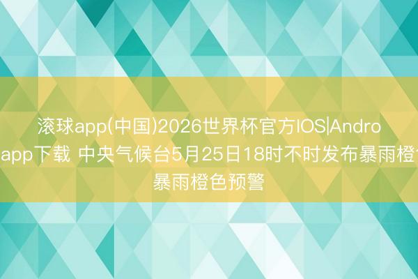 滚球app(中国)2026世界杯官方IOS|Android手机app下载 中央气候台5月25日18时不时发布暴雨橙色预警