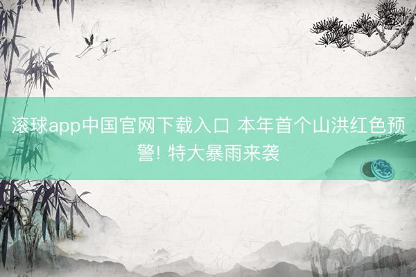 滚球app中国官网下载入口 本年首个山洪红色预警! 特大暴雨来袭