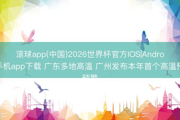 滚球app(中国)2026世界杯官方IOS|Android手机app下载 广东多地高温 广州发布本年首个高温预警