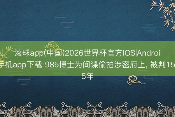 滚球app(中国)2026世界杯官方IOS|Android手机app下载 985博士为间谍偷拍涉密府上， 被判15年