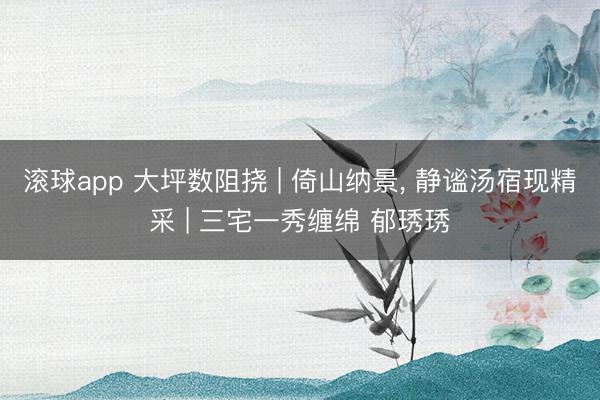 滚球app 大坪数阻挠 | 倚山纳景， 静谧汤宿现精采 | 三宅一秀缠绵 郁琇琇
