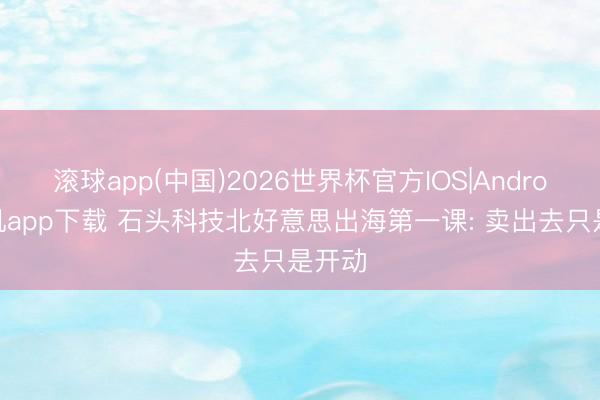 滚球app(中国)2026世界杯官方IOS|Android手机app下载 石头科技北好意思出海第一课: 卖出去只是开动