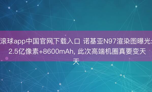 滚球app中国官网下载入口 诺基亚N97渲染图曝光: 2.5亿像素+8600mAh， 此次高端机圈真要变天