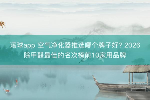 滚球app 空气净化器推选哪个牌子好? 2026除甲醛最佳的名次榜前10家用品牌