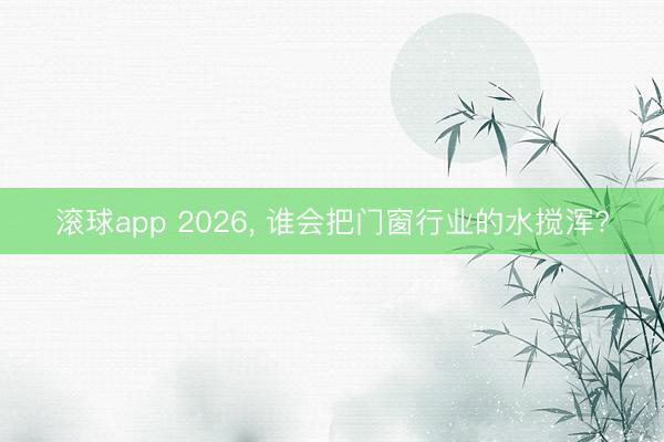 滚球app 2026， 谁会把门窗行业的水搅浑?