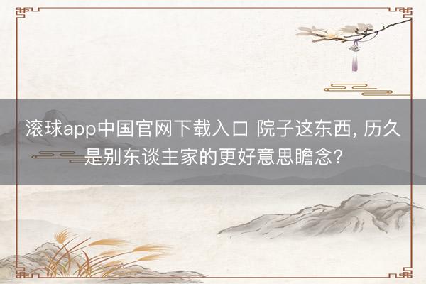 滚球app中国官网下载入口 院子这东西， 历久是别东谈主家的更好意思瞻念?