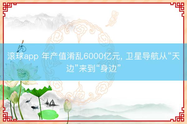 滚球app 年产值淆乱6000亿元， 卫星导航从“天边”来到“身边”